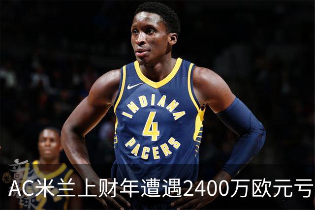 AC米兰上财年遭遇2400万欧元亏损，红鸟资本注资5300万欧元以支撑未来发展